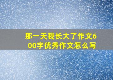 那一天我长大了作文600字优秀作文怎么写