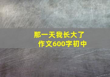 那一天我长大了作文600字初中