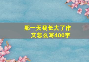 那一天我长大了作文怎么写400字