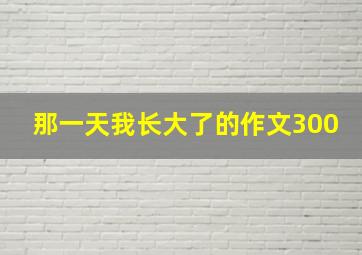 那一天我长大了的作文300