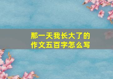 那一天我长大了的作文五百字怎么写