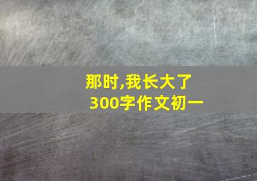 那时,我长大了300字作文初一