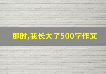 那时,我长大了500字作文