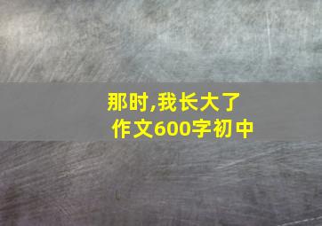 那时,我长大了作文600字初中