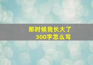 那时候我长大了300字怎么写