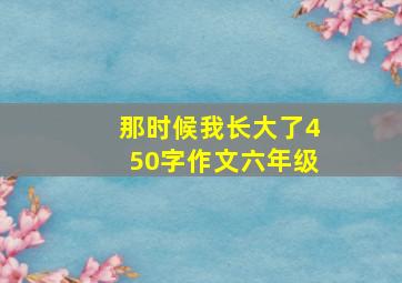 那时候我长大了450字作文六年级