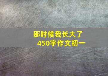 那时候我长大了450字作文初一