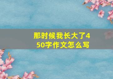 那时候我长大了450字作文怎么写