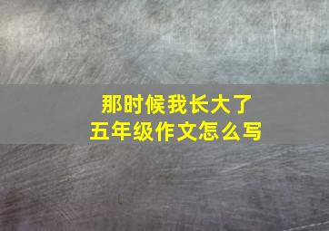 那时候我长大了五年级作文怎么写