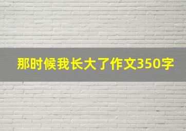 那时候我长大了作文350字