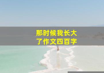 那时候我长大了作文四百字