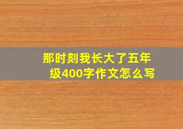 那时刻我长大了五年级400字作文怎么写