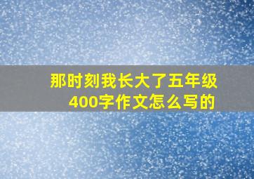 那时刻我长大了五年级400字作文怎么写的