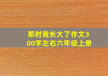 那时我长大了作文300字左右六年级上册