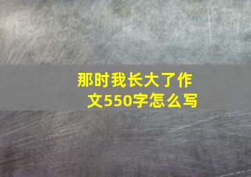 那时我长大了作文550字怎么写