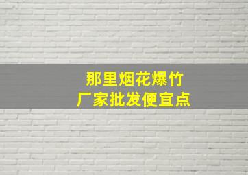 那里烟花爆竹厂家批发便宜点