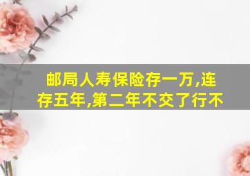 邮局人寿保险存一万,连存五年,第二年不交了行不