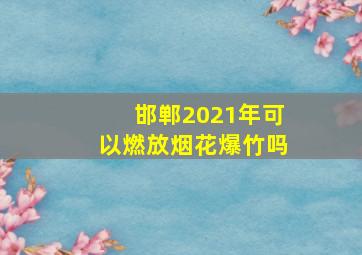 邯郸2021年可以燃放烟花爆竹吗