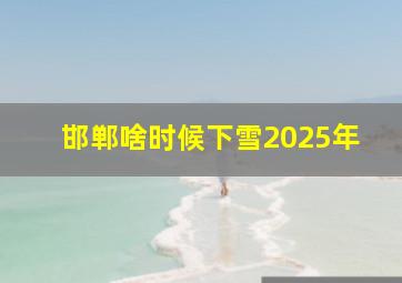 邯郸啥时候下雪2025年