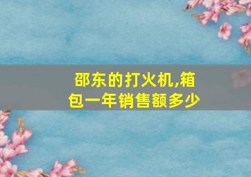 邵东的打火机,箱包一年销售额多少