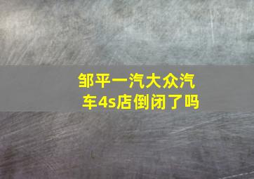 邹平一汽大众汽车4s店倒闭了吗