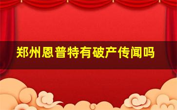 郑州恩普特有破产传闻吗