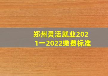 郑州灵活就业2021一2022缴费标准