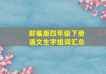 部编版四年级下册语文生字组词汇总