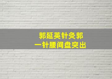 郭延英针灸郭一针腰间盘突出