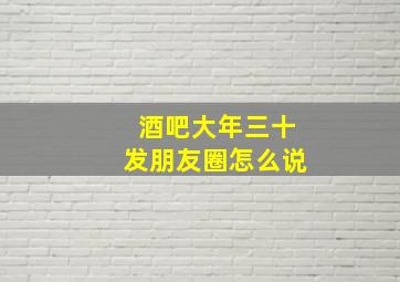 酒吧大年三十发朋友圈怎么说