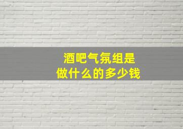 酒吧气氛组是做什么的多少钱