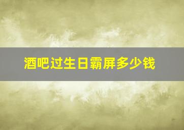 酒吧过生日霸屏多少钱