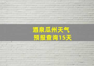 酒泉瓜州天气预报查询15天