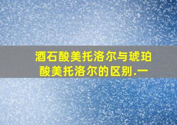 酒石酸美托洛尔与琥珀酸美托洛尔的区别.一