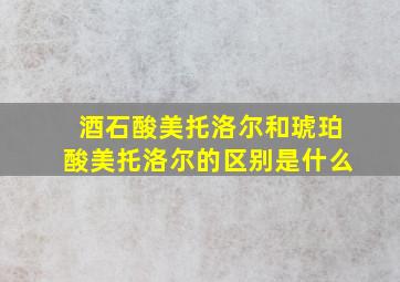 酒石酸美托洛尔和琥珀酸美托洛尔的区别是什么