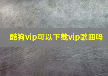 酷狗vip可以下载vip歌曲吗