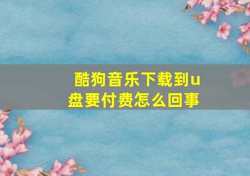 酷狗音乐下载到u盘要付费怎么回事