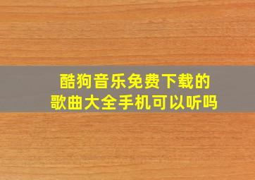 酷狗音乐免费下载的歌曲大全手机可以听吗