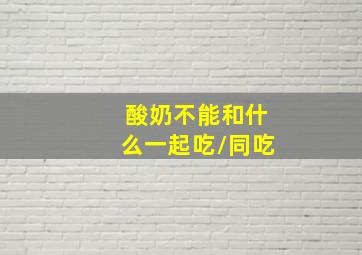 酸奶不能和什么一起吃/同吃