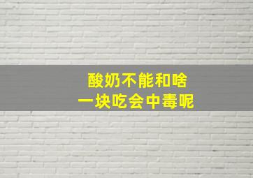 酸奶不能和啥一块吃会中毒呢