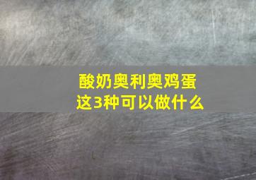 酸奶奥利奥鸡蛋这3种可以做什么