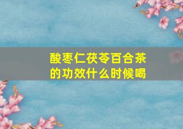 酸枣仁茯苓百合茶的功效什么时候喝