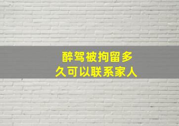 醉驾被拘留多久可以联系家人