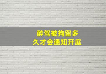 醉驾被拘留多久才会通知开庭