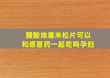 醋酸地塞米松片可以和感冒药一起吃吗孕妇