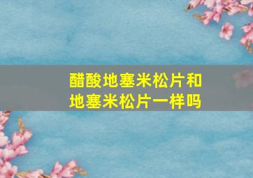 醋酸地塞米松片和地塞米松片一样吗