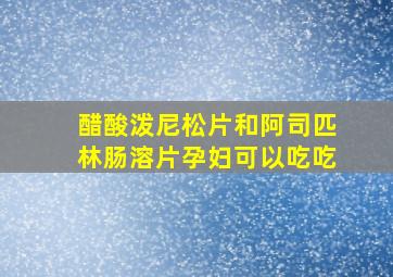 醋酸泼尼松片和阿司匹林肠溶片孕妇可以吃吃