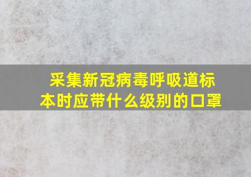 采集新冠病毒呼吸道标本时应带什么级别的口罩