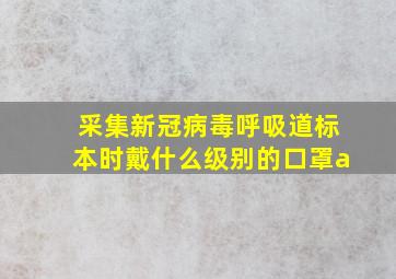 采集新冠病毒呼吸道标本时戴什么级别的口罩a