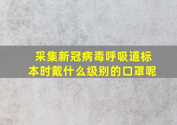 采集新冠病毒呼吸道标本时戴什么级别的口罩呢